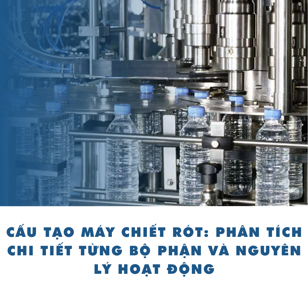 Cấu tạo máy chiết rót: Phân tích chi tiết từng bộ phận và nguyên lý hoạt động